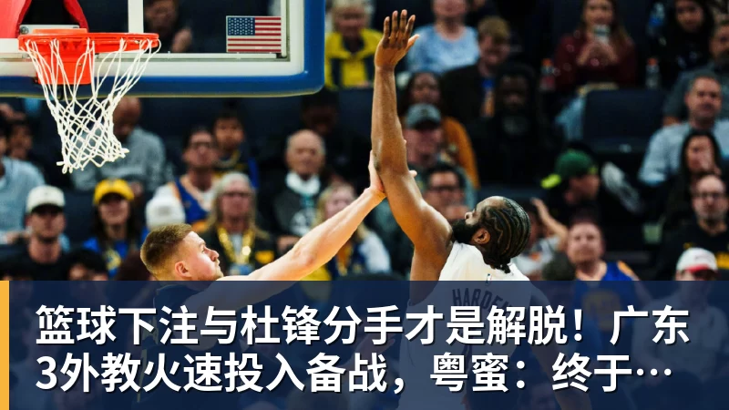 篮球下注与杜锋分手才是解脱！广东3外教火速投入备战，粤蜜：终于有了专心带队的主帅