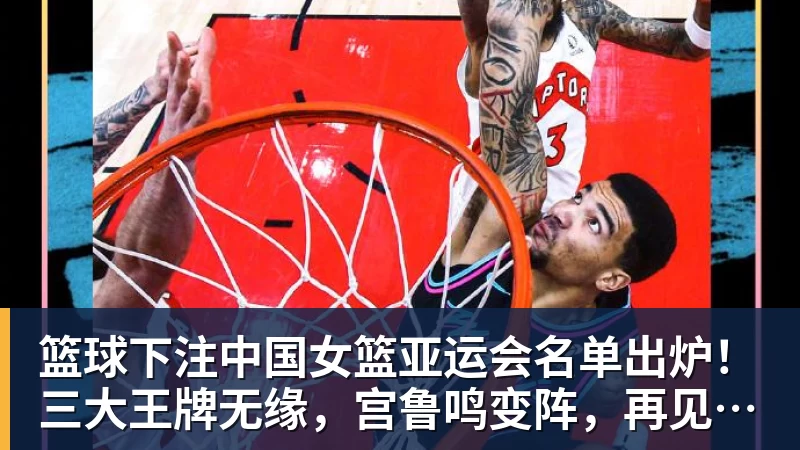 篮球下注中国女篮亚运会名单出炉！三大王牌无缘，宫鲁鸣变阵，再见李梦