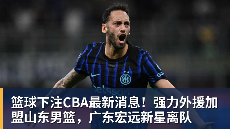 篮球下注CBA最新消息！强力外援加盟山东男篮，广东宏远新星离队