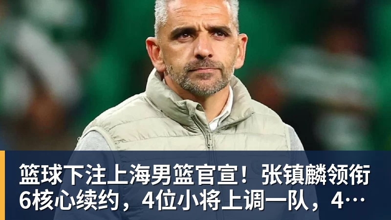 篮球下注上海男篮官宣！张镇麟领衔6核心续约，4位小将上调一队，4人离队