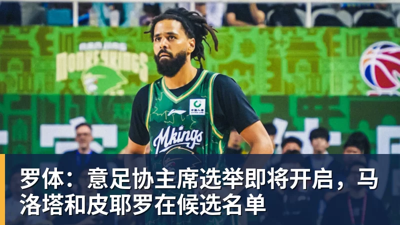 篮球下注罗体:意足协主席选举即将开启,马洛塔和皮耶罗在候选名单