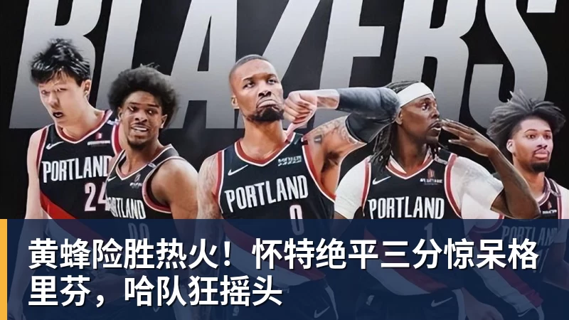 篮球下注黄蜂险胜热火!怀特绝平三分惊呆格里芬,哈队狂摇头