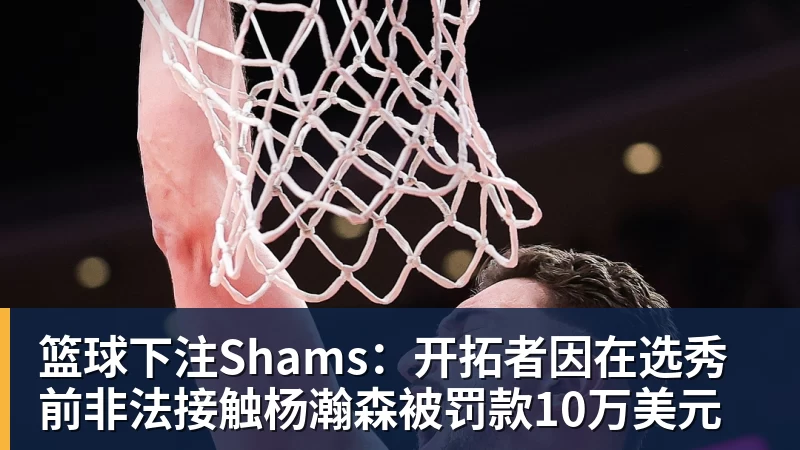 篮球下注Shams:开拓者因在选秀前非法接触杨瀚森被罚款10万美元