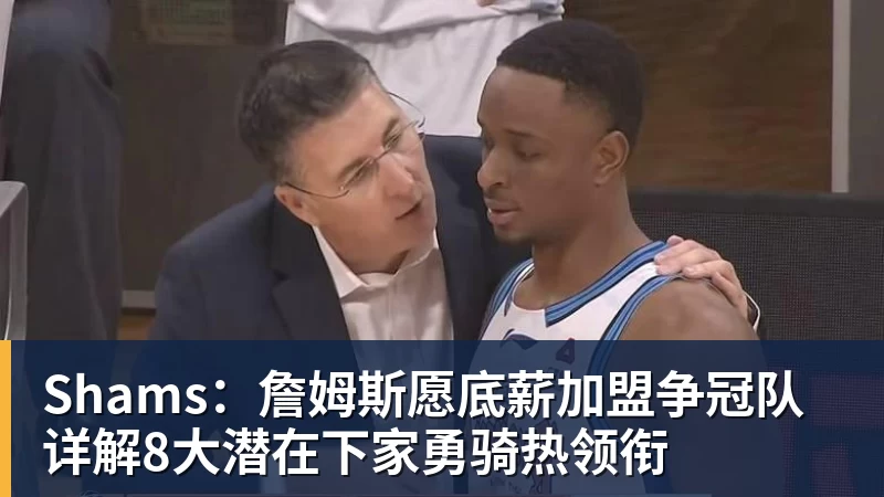 Shams：詹姆斯愿底薪加盟争冠队 详解8大潜在下家勇骑热领衔
