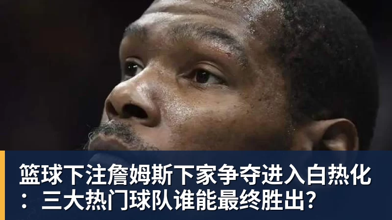 篮球下注詹姆斯下家争夺进入白热化:三大热门球队谁能最终胜出?