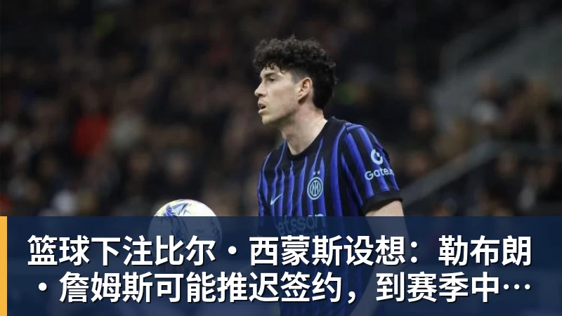 篮球下注比尔·西蒙斯设想:勒布朗·詹姆斯可能推迟签约,到赛季中再签