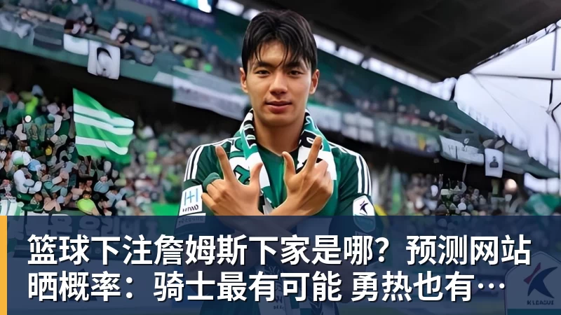 篮球下注詹姆斯下家是哪?预测网站晒概率:骑士最有可能 勇热也有机会