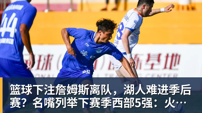 篮球下注詹姆斯离队，湖人难进季后赛？名嘴列举下赛季西部5强：火箭在列