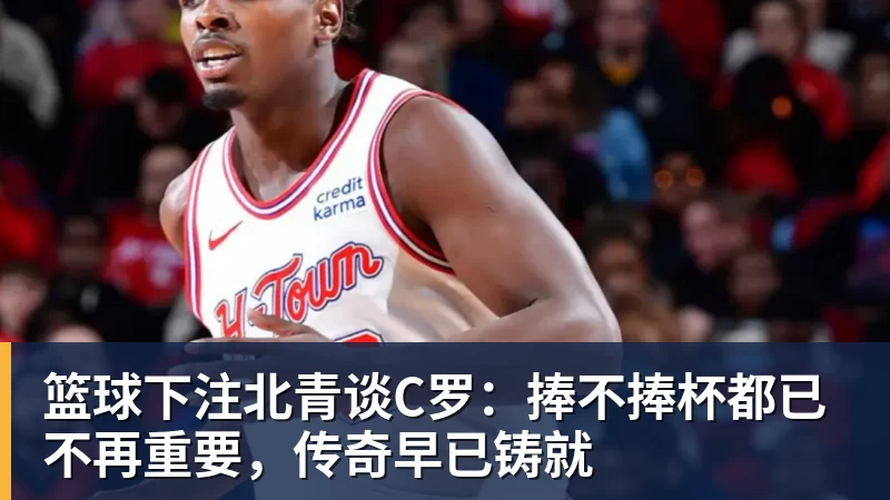 篮球下注北青谈C罗：捧不捧杯都已不再重要，传奇早已铸就