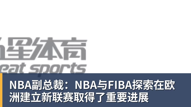 篮球下注NBA副总裁：NBA与FIBA探索在欧洲建立新联赛取得了重要进展