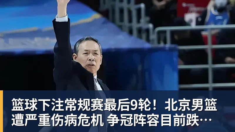 篮球下注常规赛最后9轮！北京男篮遭严重伤病危机 争冠阵容目前跌出前四名