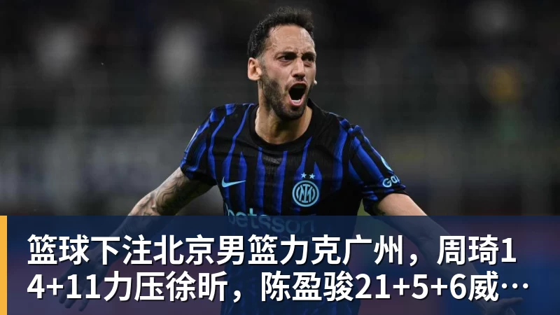 篮球下注北京男篮力克广州，周琦14+11力压徐昕，陈盈骏21+5+6威金顿33分