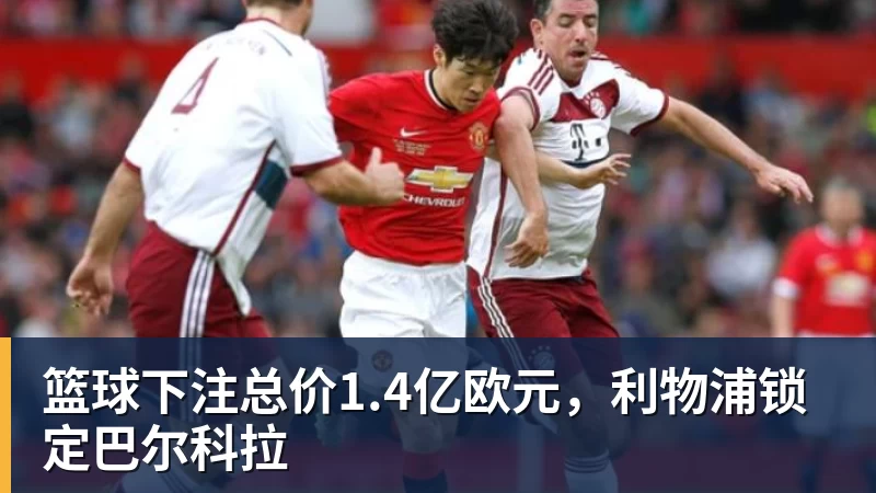 篮球下注总价1.4亿欧元,利物浦锁定巴尔科拉