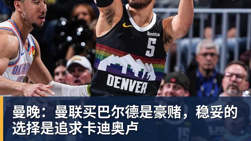 篮球下注曼晚:曼联买巴尔德是豪赌,稳妥的选择是追求卡迪奥卢