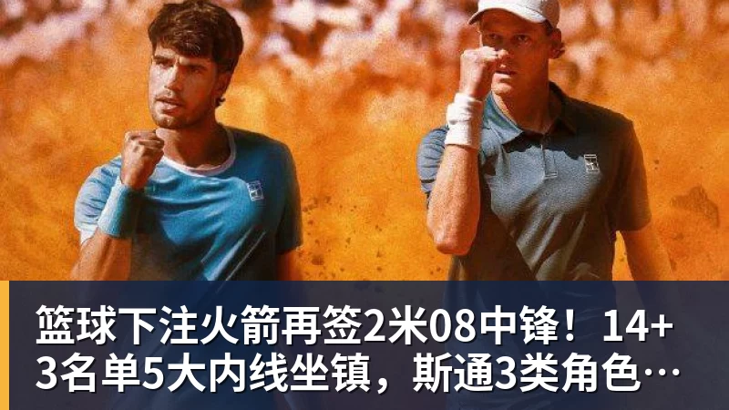 篮球下注火箭再签2米08中锋！14+3名单5大内线坐镇，斯通3类角色全部配齐