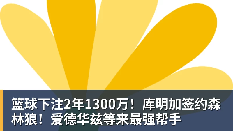 篮球下注2年1300万！库明加签约森林狼！爱德华兹等来最强帮手
