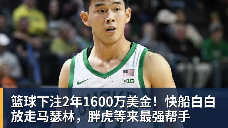篮球下注2年1600万美金！快船白白放走马瑟林，胖虎等来最强帮手