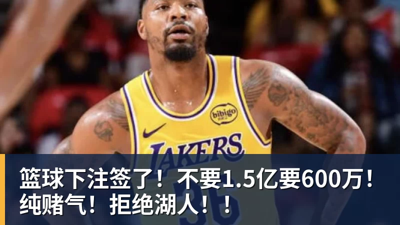 篮球下注签了!不要1.5亿要600万!纯赌气!拒绝湖人!!