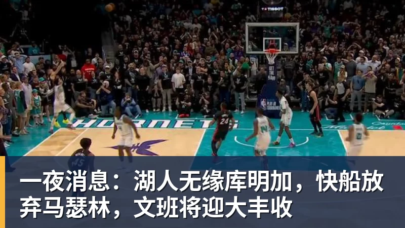 篮球下注一夜消息:湖人无缘库明加,快船放弃马瑟林,文班将迎大丰收