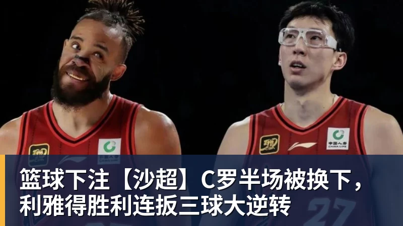 篮球下注【沙超】C罗半场被换下，利雅得胜利连扳三球大逆转
