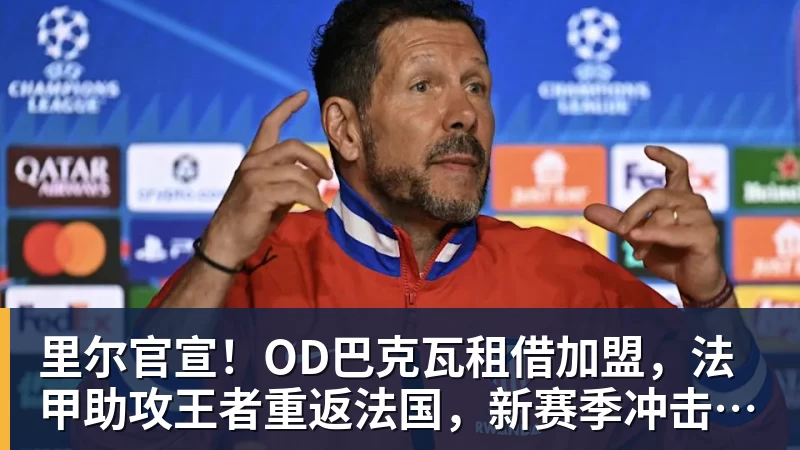 里尔官宣！OD巴克瓦租借加盟，法甲助攻王者重返法国，新赛季冲击欧冠
