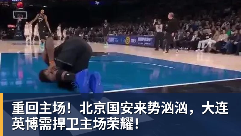 重回主场!北京国安来势汹汹,大连英博需捍卫主场荣耀!