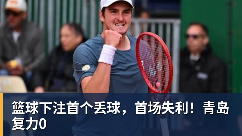 篮球下注首个丢球,首场失利!青岛复力0