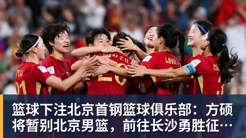 篮球下注北京首钢篮球俱乐部:方硕将暂别北京男篮,前往长沙勇胜征战NBL联赛