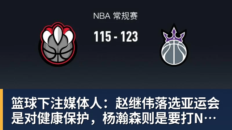 篮球下注媒体人:赵继伟落选亚运会是对健康保护,杨瀚森则是要打NBA