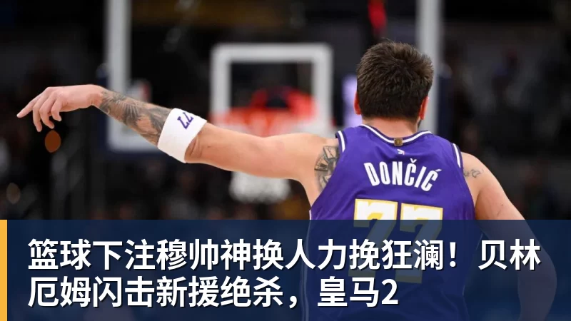 篮球下注穆帅神换人力挽狂澜!贝林厄姆闪击新援绝杀,皇马2