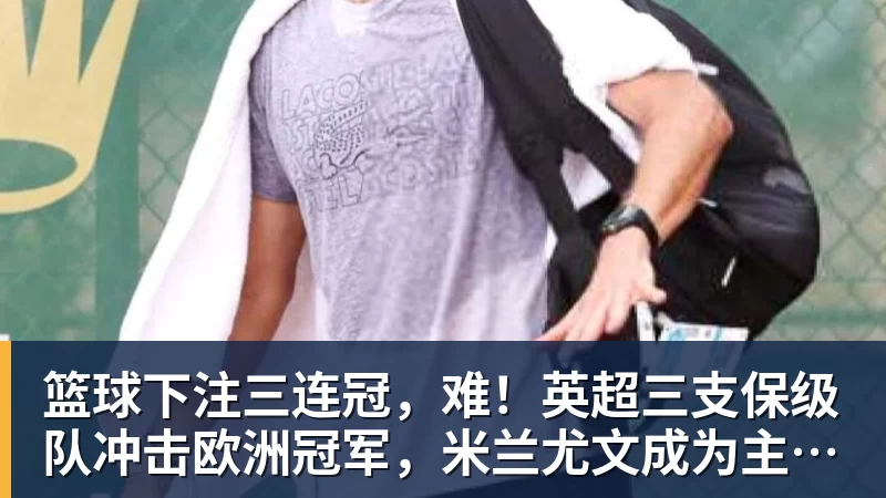 篮球下注三连冠,难!英超三支保级队冲击欧洲冠军,米兰尤文成为主要对手