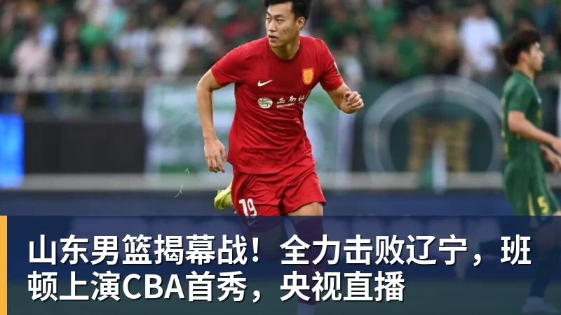 篮球下注山东男篮揭幕战!全力击败辽宁,班顿上演CBA首秀,央视直播