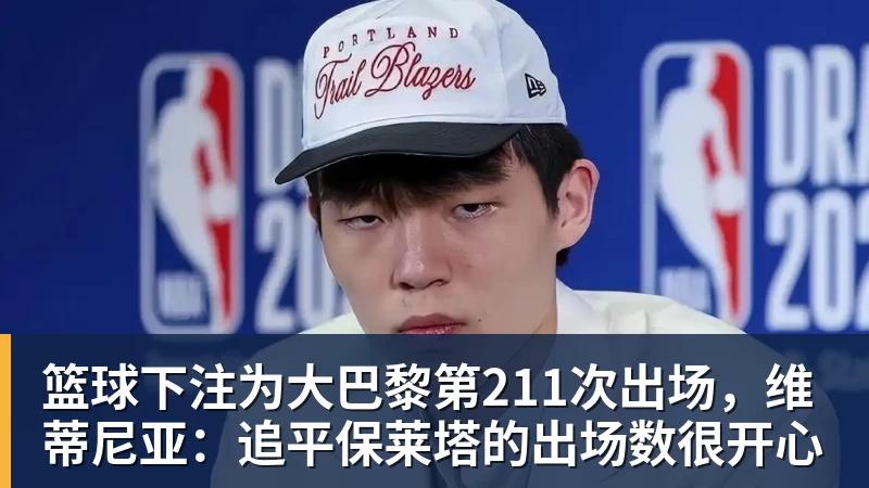 篮球下注为大巴黎第211次出场,维蒂尼亚:追平保莱塔的出场数很开心