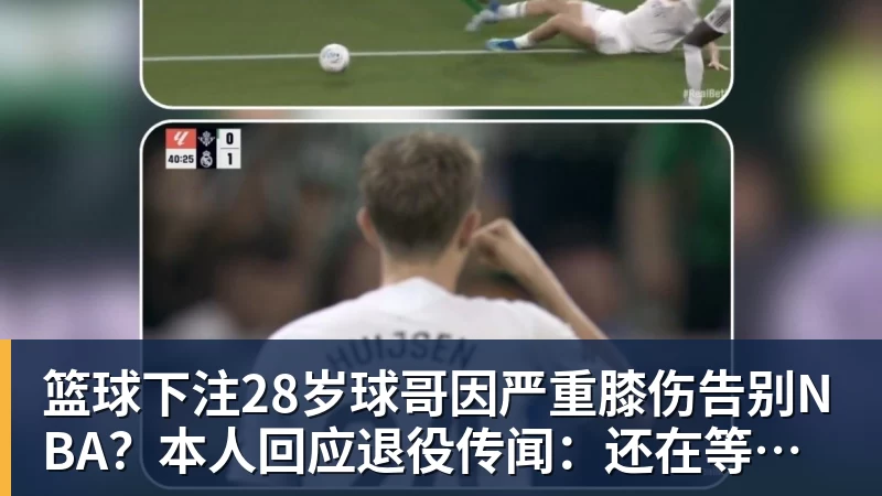篮球下注28岁球哥因严重膝伤告别NBA？本人回应退役传闻：还在等球队电话