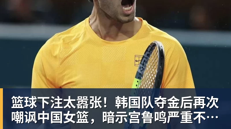 篮球下注太嚣张!韩国队夺金后再次嘲讽中国女篮,暗示宫鲁鸣严重不合格