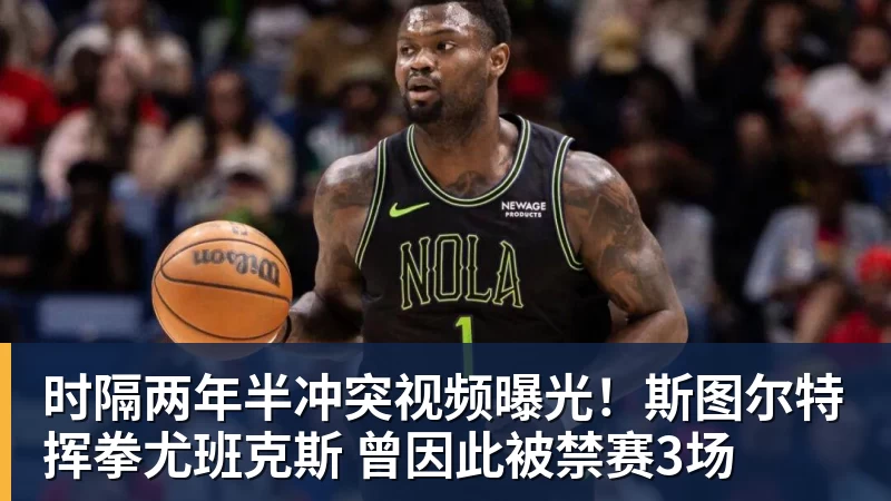 篮球下注时隔两年半冲突视频曝光!斯图尔特挥拳尤班克斯 曾因此被禁赛3场