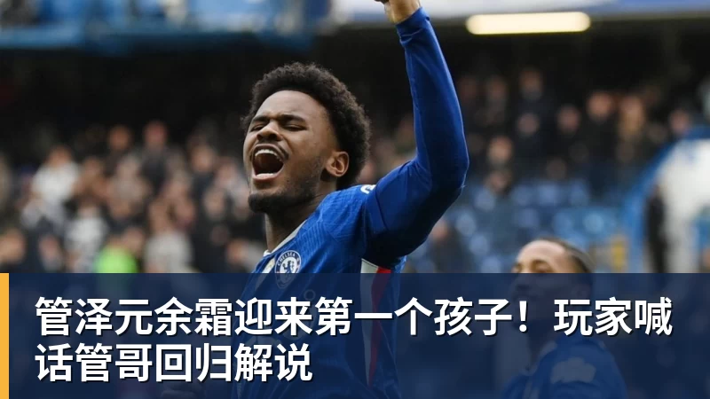 管泽元余霜迎来第一个孩子!玩家喊话管哥回归解说