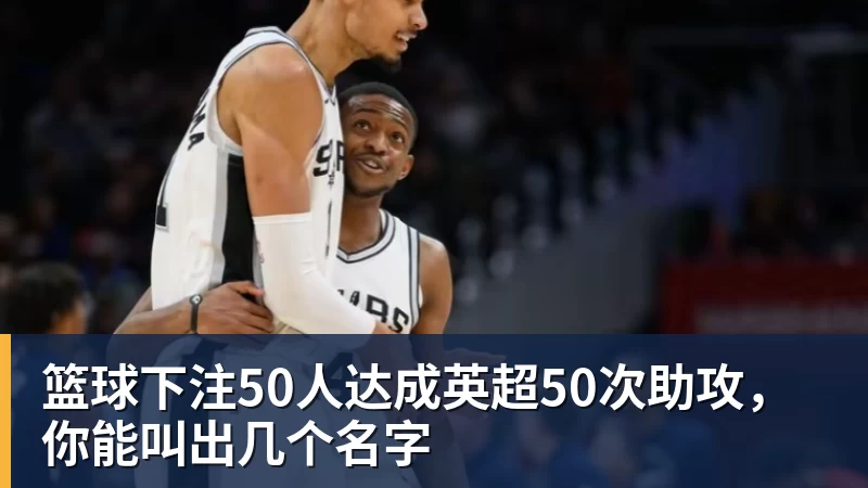 篮球下注50人达成英超50次助攻,你能叫出几个名字