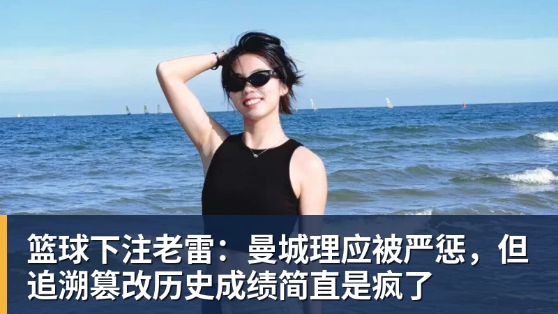 篮球下注老雷:曼城理应被严惩,但追溯篡改历史成绩简直是疯了
