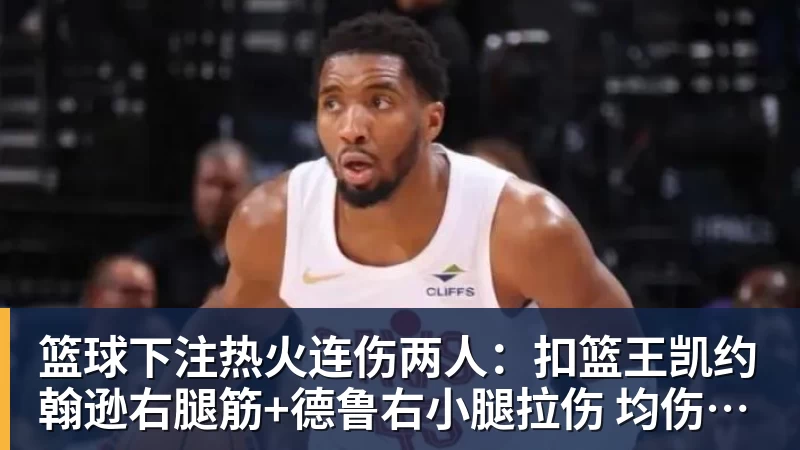篮球下注热火连伤两人：扣篮王凯约翰逊右腿筋+德鲁右小腿拉伤 均伤停数周