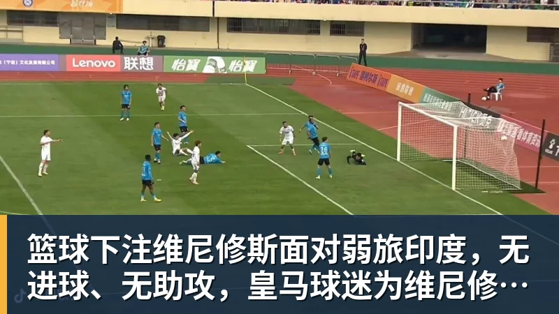篮球下注维尼修斯面对弱旅印度,无进球、无助攻,皇马球迷为维尼修斯状态忧心
