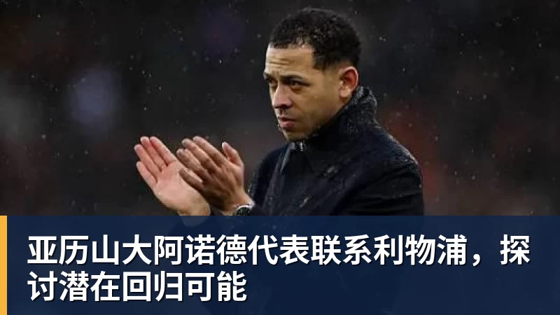篮球下注亚历山大阿诺德代表联系利物浦,探讨潜在回归可能