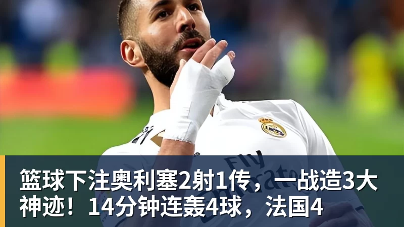篮球下注奥利塞2射1传,一战造3大神迹!14分钟连轰4球,法国4
