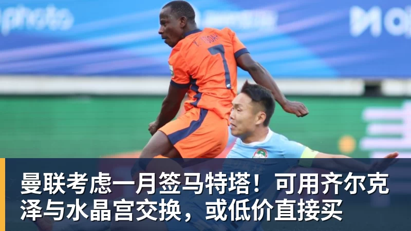曼联考虑一月签马特塔！可用齐尔克泽与水晶宫交换，或低价直接买