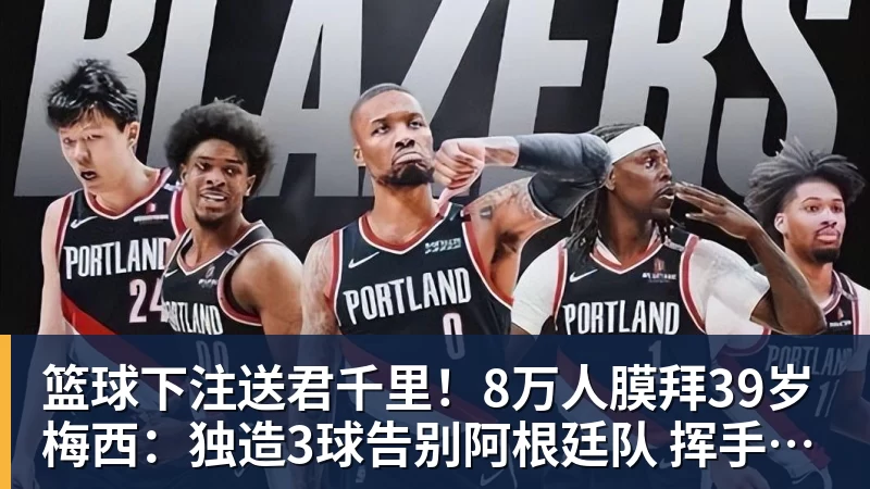 篮球下注送君千里！8万人膜拜39岁梅西：独造3球告别阿根廷队 挥手21年青春