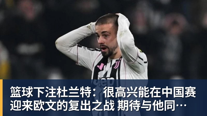 篮球下注杜兰特：很高兴能在中国赛迎来欧文的复出之战 期待与他同场竞技