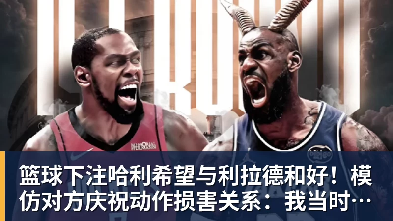篮球下注哈利希望与利拉德和好！模仿对方庆祝动作损害关系：我当时太年轻
