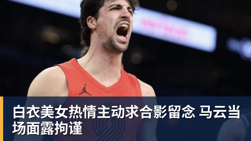 篮球下注白衣美女热情主动求合影留念 马云当场面露拘谨