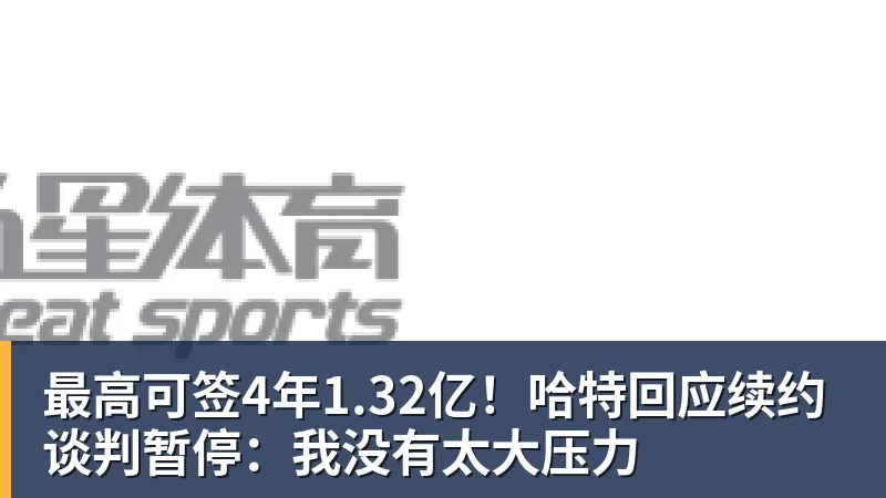 最高可签4年1.32亿！哈特回应续约谈判暂停：我没有太大压力