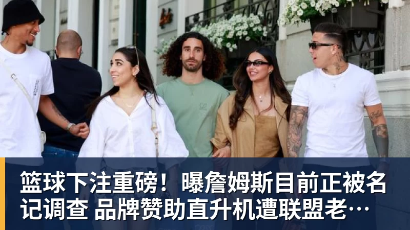 篮球下注重磅!曝詹姆斯目前正被名记调查 品牌赞助直升机遭联盟老板质疑